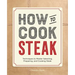 How to Cook Steak: Techniques to Master Selecting, Preparing, and Cooking Steak