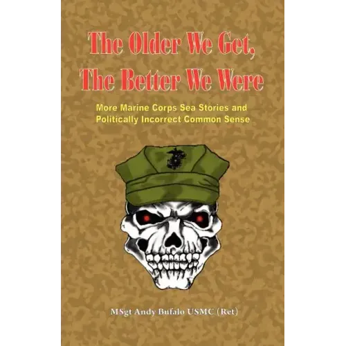 The Older We Get, the Better We Were - More Marine Corps Sea Stories and Politically Incorrect Common Sense