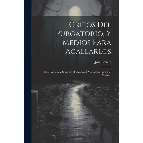Gritos Del Purgatorio, Y Medios Para Acallarlos: Libro Primero Y Segundo Dedicados Á Maria Santisima Del Carmen