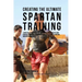 Creating the Ultimate Spartan Training: Learn the Secrets and Tricks Used by the Best Athletes and Coaches to Improve Your Conditioning, Athleticism,