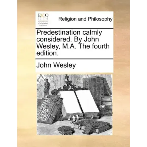 Predestination Calmly Considered. by John Wesley, M.A. the Fourth Edition.