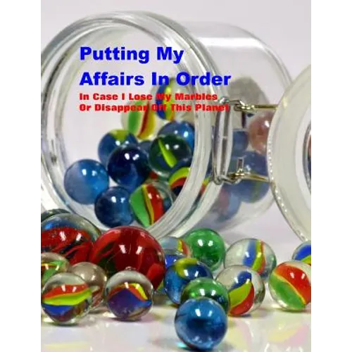 Putting My Affairs in Order: In Case I Lose My Marbles or Disappear Off This Planet