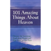 101 Amazing Things About Heaven: Discover the Surprising Truth About Heaven and How You Can Get There