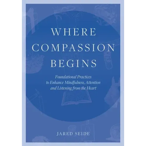 Where Compassion Begins: Foundational Practices to Enhance Mindfulness, Attention and Listening from the Heart