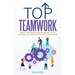 Top Teamwork: Master Team Building and Management at Your Workplace by Using the Skills Learned in This Book