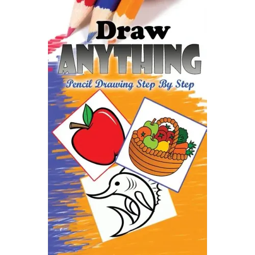 Draw Anything: Pencil Drawings Step by Step: Pencil Drawing Ideas for Absolute Beginners