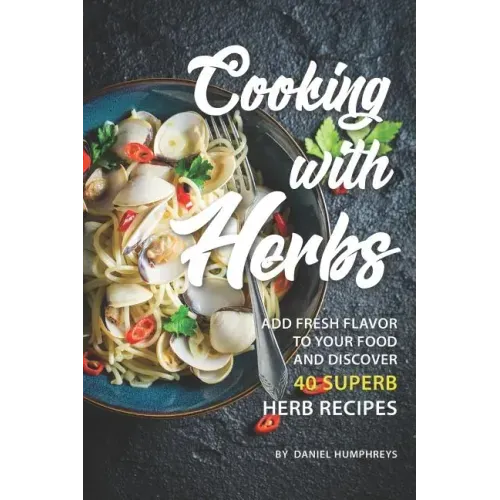 Cooking with Herbs: Add Fresh Flavor to Your Food and Discover 40 Superb Herb Recipes