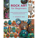 Rock Art for Beginners: Simple Techniques and Easy Projects for Transforming Stones Into Art
