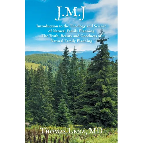 J.M.J.: Introduction to the Theology and Science of Natural Family Planning - The Truth, Beauty and Goodness of Natural Family Planning