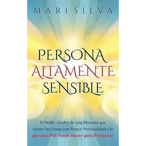 Persona altamente sensible: El poder oculto de una persona que siente las cosas con mayor profundidad y lo que una PAS puede hacer para prosperar