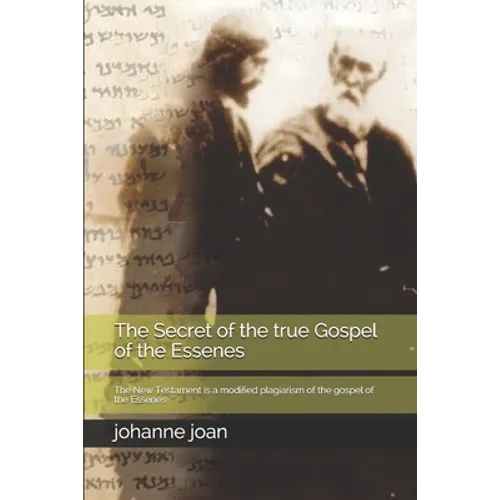 The secret of the true Gospel of the Essenes: The New Testament is a modified plagiarism of the gospel of the Essenes