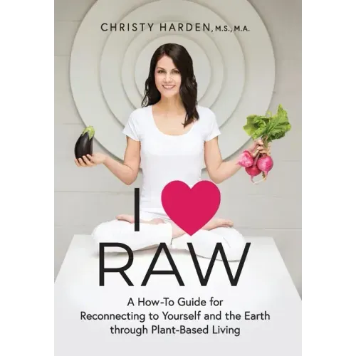I ♥ Raw: A How-To Guide for Reconnecting to Yourself and the Earth through Plant-Based Living