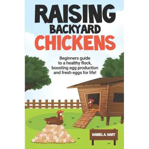 Raising Backyard Chickens: A Beginner's Guide to a Healthy Flock, Boosting Egg Production, and Fresh Eggs for Life!