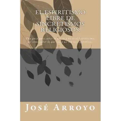 El ESPIRITISMO libre de sincretismos religiosos.: Una guía para saber lo que es y no es el Espiritismo; así como saber lo que son y no son los espirit