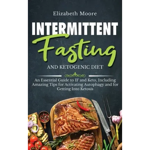 Intermittent Fasting and Ketogenic Diet: An Essential Guide to IF and Keto, Including Amazing Tips for Activating Autophagy and for Getting Into Ketos