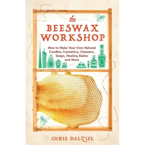 The Beeswax Workshop: How to Make Your Own Natural Candles, Cosmetics, Cleaners, Soaps, Healing Balms and More