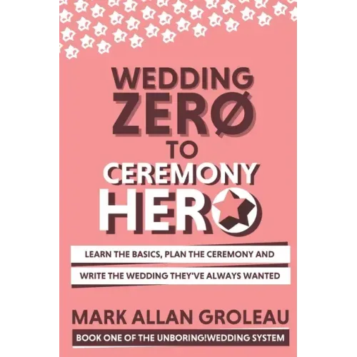 Wedding Zero to Ceremony Hero: Learn the Basics, Plan the Ceremony, and Write the Wedding They've Always Wanted