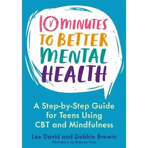 10 Minutes to Better Mental Health: A Step-By-Step Guide for Teens Using CBT and Mindfulness