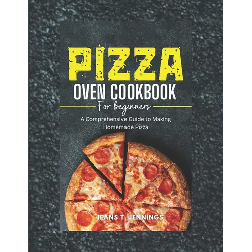Pizza Oven Cookbook for Beginners: A Comprehensive Guide to Making Homemade Pizza