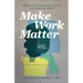Make Work Matter: Your Guide to Meaningful Work in a Changing World