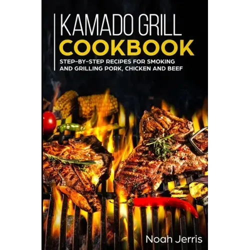 Kamado Grill Cookbook: Step-by-step recipes for Smoking and Grilling Pork, Chicken and Beef