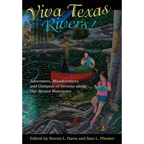 Viva Texas Rivers!: Adventures, Misadventures, and Glimpses of Nirvana Along Our Storied Waterways