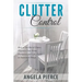 Clutter Control: How to Get Rid of Clutter, Organize Your Home, Workplace and Life, Focus on Important Things