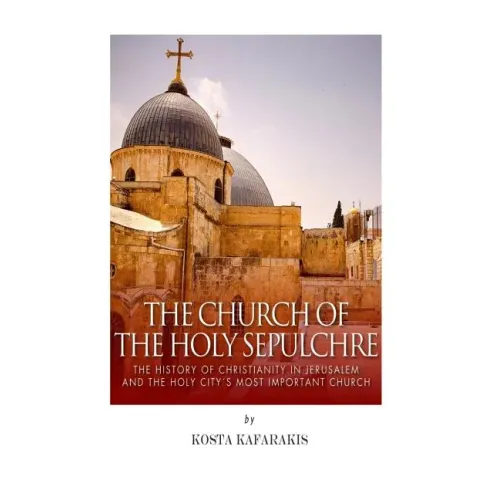 The Church of the Holy Sepulchre: The History of Christianity in Jerusalem and the Holy City's Most Important Church