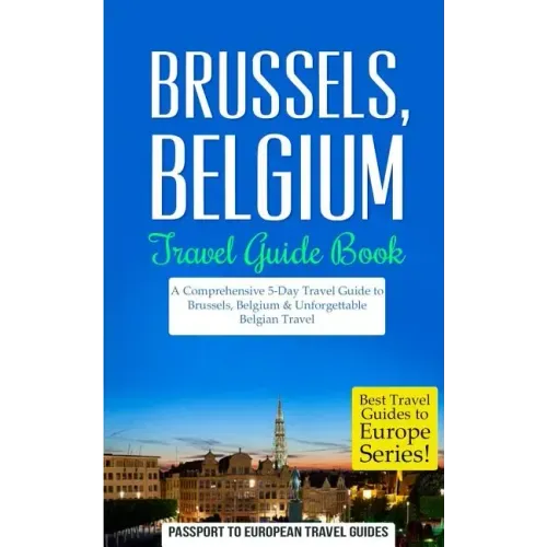 Brussels: Brussels, Belgium: Travel Guide Book-A Comprehensive 5-Day Travel Guide to Brussels, Belgium & Unforgettable Belgian Travel