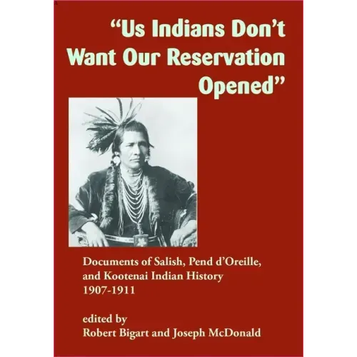 Us Indians Don't Want Our Reservation Opened: Documents of Salish, Pend d'Oreille, and Kootenai Indian History, 1907-1911