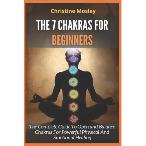 The 7 Chakras for Beginners: The Complete Guide To Open and Balance Chakras For Powerful Physical And Emotional Healing