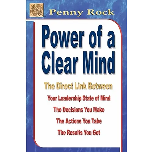 Power of a Clear Mind: The Direct Link Between Your Leadership State of Mind, The Decisions You Make, The Actions You Take, The Results You G