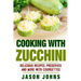 Cooking With Zucchini - Delicious Recipes, Preserves and More With Courgettes: How To Deal With A Glut Of Zucchini And Love It!