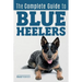 The Complete Guide to Blue Heelers - aka The Australian Cattle Dog. Learn About Breeders, Finding a Puppy, Training, Socialization, Nutrition, Groomin