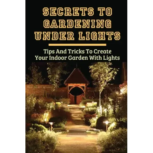 Secrets To Gardening Under Lights: Tips And Tricks To Create Your Indoor Garden With Lights: Ideas For Gardening Under Lights