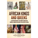 African Kings and Queens: A Captivating Guide to the Mighty Rulers and Powerful Women Who Shaped the History of Africa