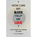How Can My Hate Help Me Love: How To Build The Feelings You Want