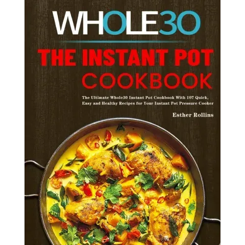 The Instant Pot Whole30 Cookbook: The Ultimate Whole30 Instant Pot Cookbook With 107 Quick, Easy and Healthy Recipes for Your Instant Pot Pressure Coo