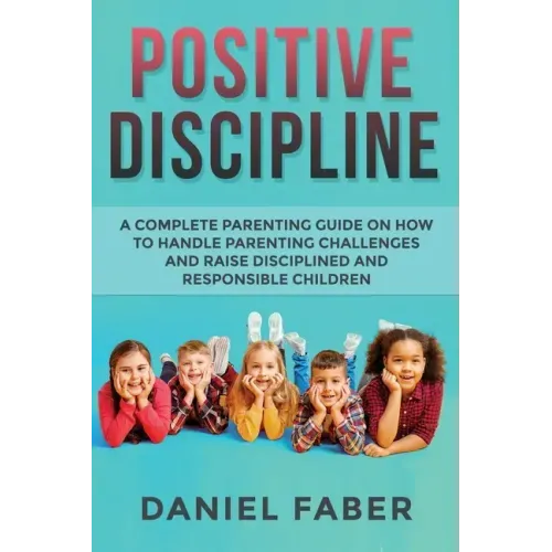 Positive Discipline: A Complete Parenting Guide on How to Handle Parenting Challenges and Raise Disciplined and Responsible Children