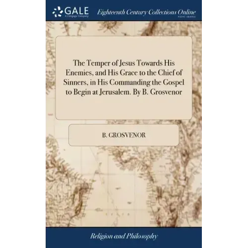 The Temper of Jesus Towards His Enemies, and His Grace to the Chief of Sinners, in His Commanding the Gospel to Begin at Jerusalem. By B. Grosvenor