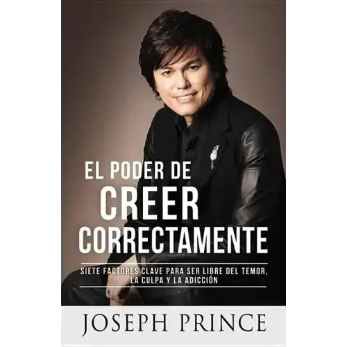 El Poder de Creer Correctamente: 7 Factores Clave Para Ser Libre del Temor, La Culpa Y La Adicción