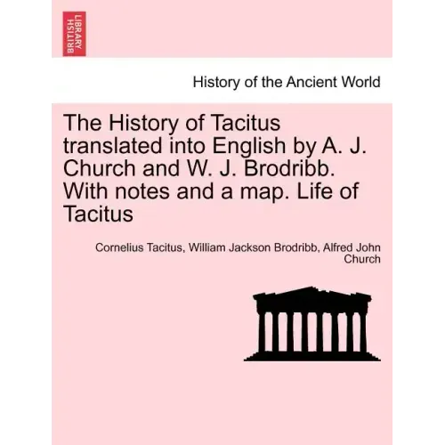The History of Tacitus Translated Into English by A. J. Church and W. J. Brodribb. with Notes and a Map. Life of Tacitus
