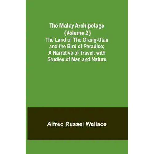 The Malay Archipelago (Volume 2); The Land of the Orang-utan and the Bird of Paradise; A Narrative of Travel, with Studies of Man and Nature