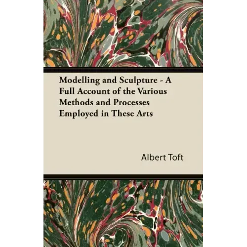 Modelling and Sculpture - A Full Account of the Various Methods and Processes Employed in These Arts