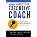 Becoming an Exceptional Executive Coach: Use Your Knowledge, Experience, and Intuition to Help Leaders Excel