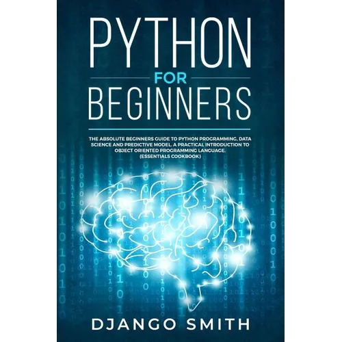 Python for Beginners: The Absolute Beginners Guide to Python Programming, Data Science and Predictive Model. A Practical Introduction to Obj