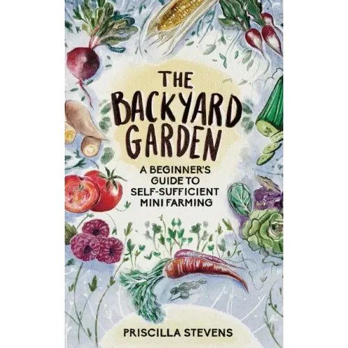 The Backyard Garden: A Beginner's Guide to Self-Sufficient Mini Farming