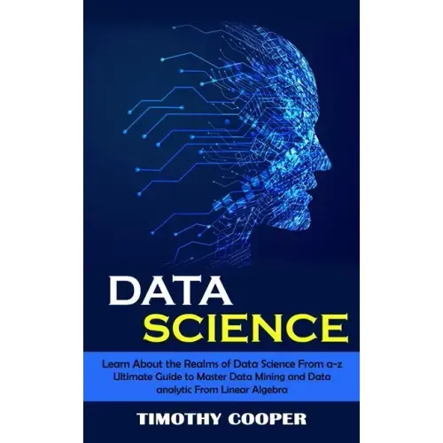 Data Science: Learn About the Realms of Data Science From a-z (Ultimate Guide to Master Data Mining and Data-analytic From Linear Algebra)