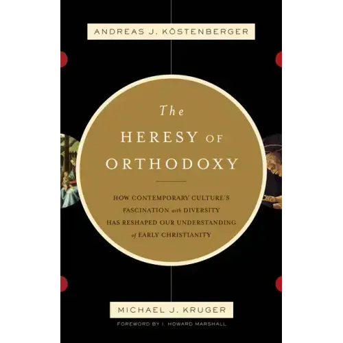The Heresy of Orthodoxy: How Contemporary Culture's Fascination with Diversity Has Reshaped Our Understanding of Early Christianity