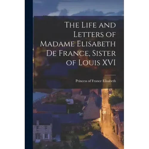 The Life and Letters of Madame Elisabeth de France, Sister of Louis XVI